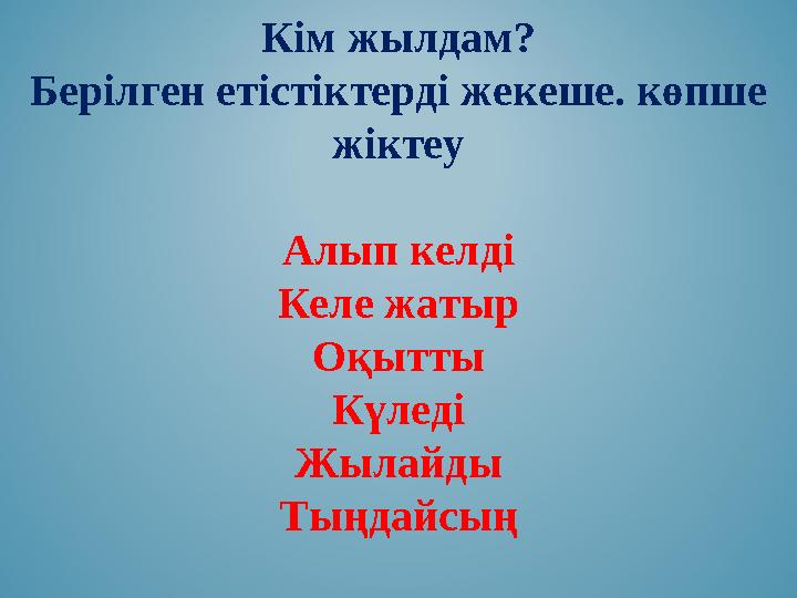 Кім жылдам? Берілген етістіктерді жекеше. көпше жіктеу Алып келді Келе жатыр Оқытты Күледі Жылайды Тыңдайсың Кім жылдам? Берілген етістіктерді жекеше. көпше жіктеу Алып келді Келе жатыр Оқытты Күледі Жылайды Тыңдайсың