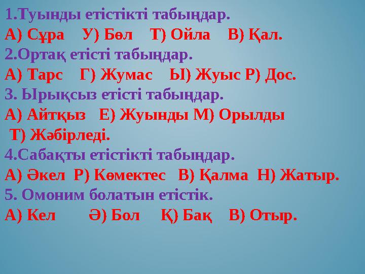 1.Туынды етістікті табыңдар. А) Сұра У) Бөл Т) Ойла В) Қал. 2.Ортақ етісті табыңдар. А) Тарс Г) Жумас Ы 1.Туынды етістікті табыңдар. А) Сұра У) Бөл Т) Ойла В) Қал. 2.Ортақ етісті табыңдар. А) Тарс Г) Жумас Ы