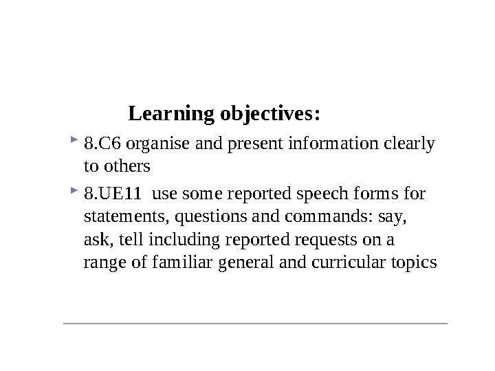 Learning objectives :  8.C6 organise and present information clearly to others  8.UE11 use some reported speech forms for s