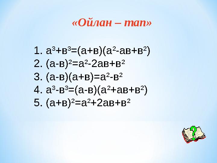 «Ойлан – тап» 1. а 3 +в 3 =(а+в)(а 2 -ав+в 2 ) 2. (а-в) 2 =а 2 -2ав+в 2 3. (а-в)(а+в)=а 2 -в 2 4. а 3 -в 3 =(а-в)(а 2 +ав+в