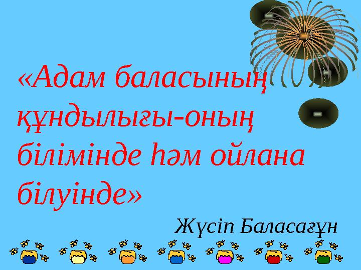 «Адам баласының құндылығы-оның білімінде һәм ойлана білуінде» Жүсіп Баласағұн