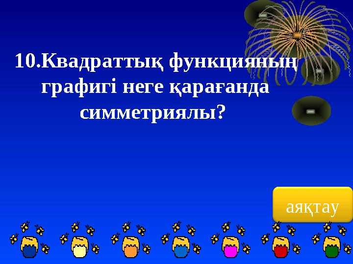 10.Квадраттық функцияның графигі неге қарағанда симметриялы? аяқтау