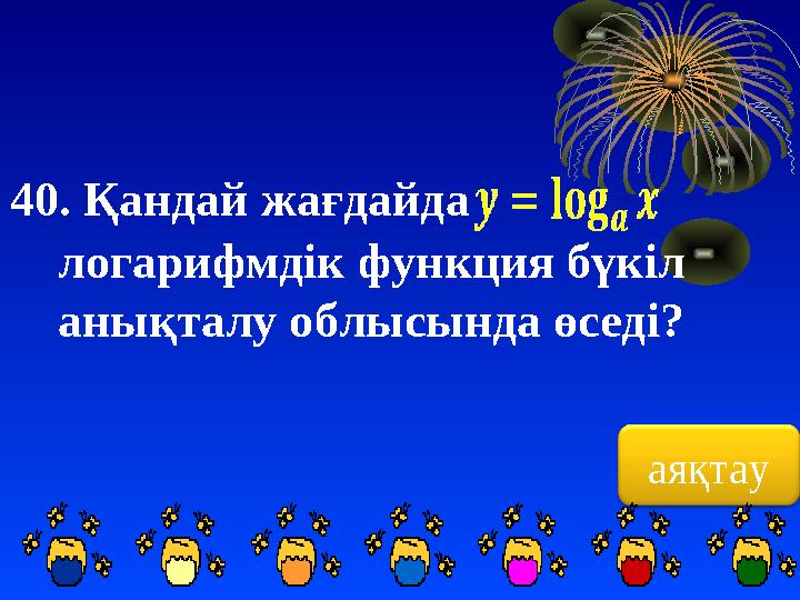 аяқтау40. Қандай жағдайда логарифмдік функция бүкіл анықталу облысында өседі?