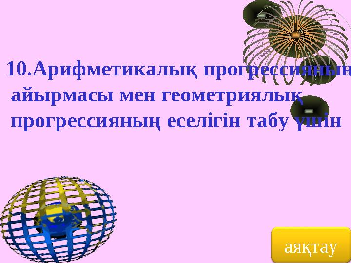 10.Арифметикалық прогрессияның айырмасы мен геометриялық прогрессияның еселігін табу үшін аяқтау