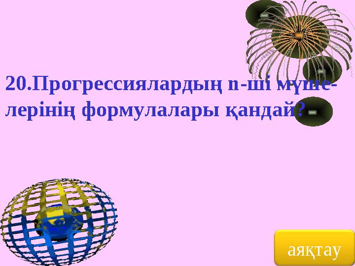 20.Прогрессиялардың n-ші мүше- лерінің формулалары қандай? аяқтау