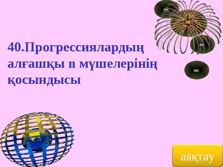 40.Прогрессиялардың алғашқы n мүшелерінің қосындысы аяқтау