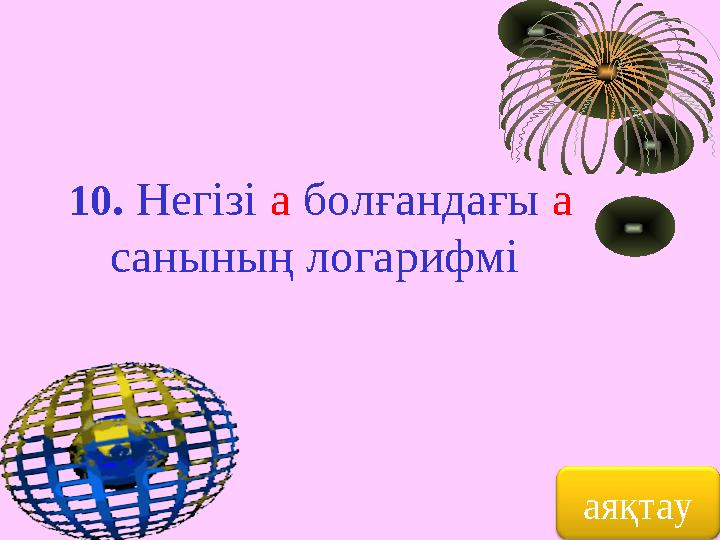 10 . Негізі а болғандағы а санының логарифмі аяқтау