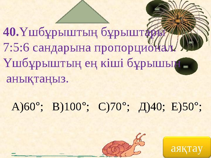 40. Үшбұрыштың бұрыштары 7:5:6 сандарына пропорционал. Үшбұрыштың ең кіші бұрышын анықтаңыз. А)60 ° ; В)100 ° ; С)70 ° ;