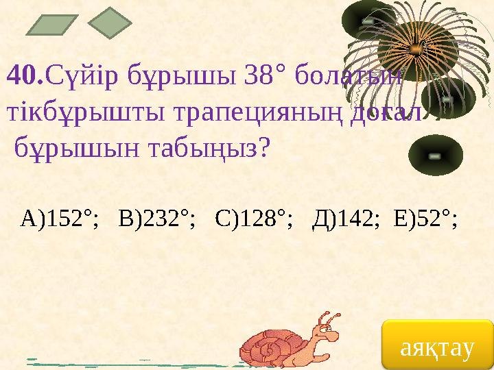 40. Сүйір бұрышы 38 ° болатын тікбұрышты трапецияның доғал бұрышын табыңыз? А)152 ° ; В)232 ° ; С)128 ° ; Д)142; Е)52