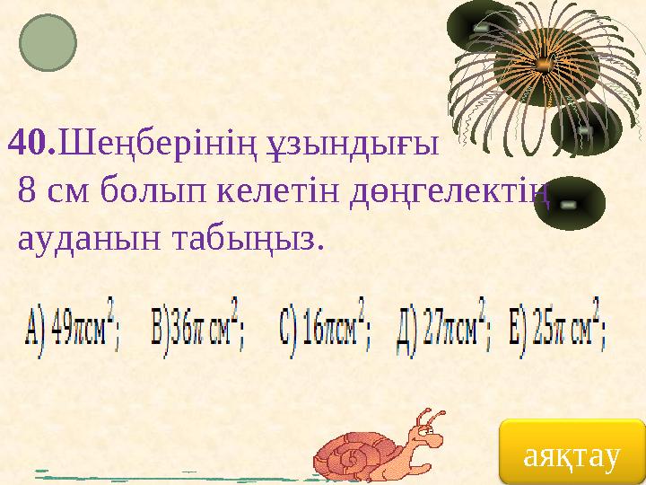 аяқтау40. Шеңберінің ұзындығы 8 см болып келетін дөңгелектің ауданын табыңыз.