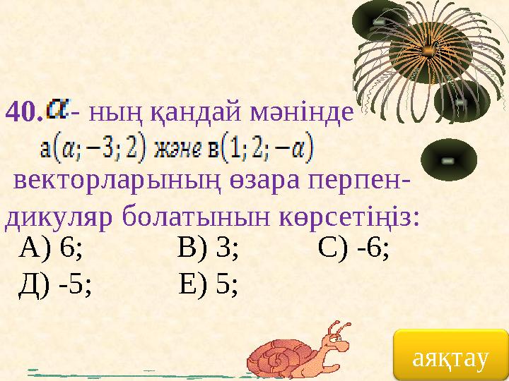 40. векторларының өзара перпен- дикуляр болатынын көрсетіңіз: - ның қандай мәнінде А) 6; В) 3; С) -6;