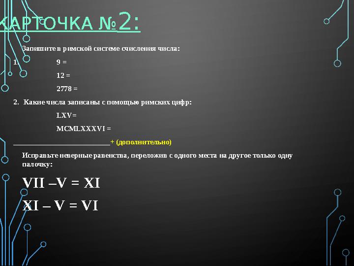 КАРТОЧКА № 2: Запишите в римской системе счисления числа: 1. 9 = 12 = 2778 = 2. Какие числа записаны с помощью римских