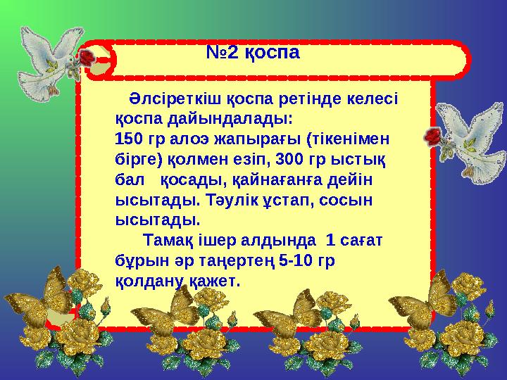 № 2 қоспа Әлсіреткіш қоспа ретінде келесі қоспа дайындалады: 150 гр алоэ жапырағы (тікенімен бірге) қолмен езіп, 300 гр