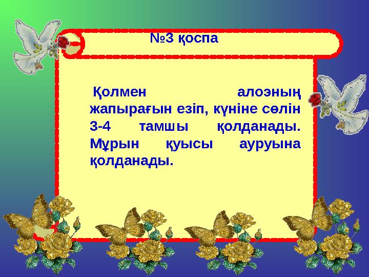 № 3 қоспа Қолмен алоэның жапырағын езіп, күніне сөлін 3-4 тамшы қолданады. Мұрын қуысы ауруына қолданады.