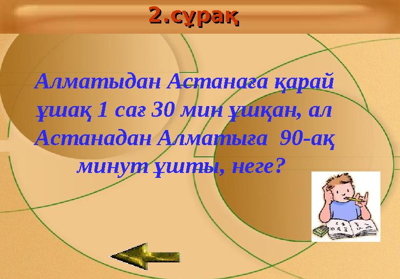 2.сұрақ2.сұрақ 2.сұрақ2.сұрақ Алматыдан Астанаға қарай ұшақ 1 сағ 30 мин ұшқан, ал Астанадан Алматыға 90-ақ минут ұшты, неге