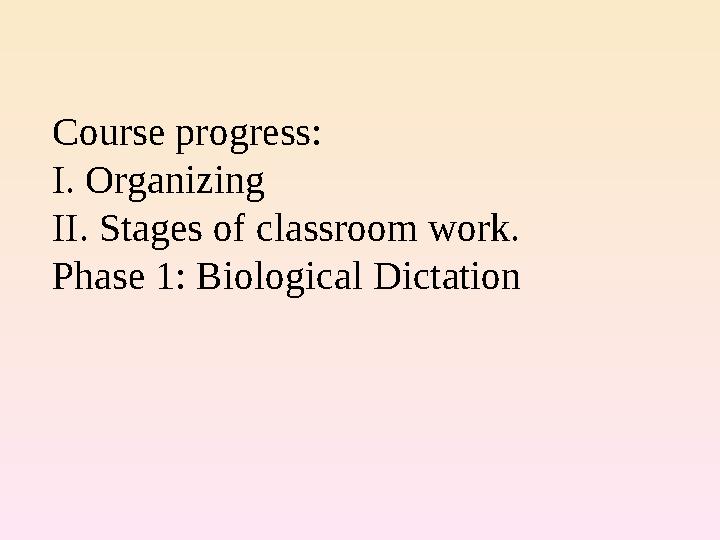 Course progress: I. Organizing II. Stages of classroom work. Phase 1: Biological Dictation