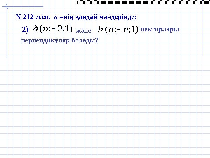 № 212 есеп. n – нің қандай мәндерінде:) 1; 2 ; (  n à  ) 1; ; ( n n b   және2) векторлары перпендикуляр болады?
