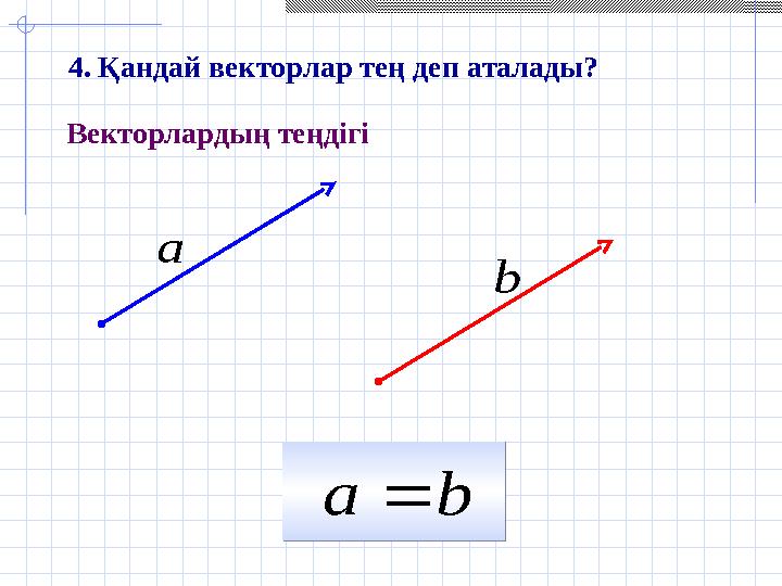 b а    b а    а  b Векторлардың теңдігі 4. Қандай векторлар тең деп аталады?