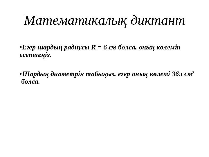 Математикалық диктант • Егер шардың радиусы R = 6 см болса, оның көлемін есептеңіз . • Шардың диаметрін табыңыз, егер оның көле