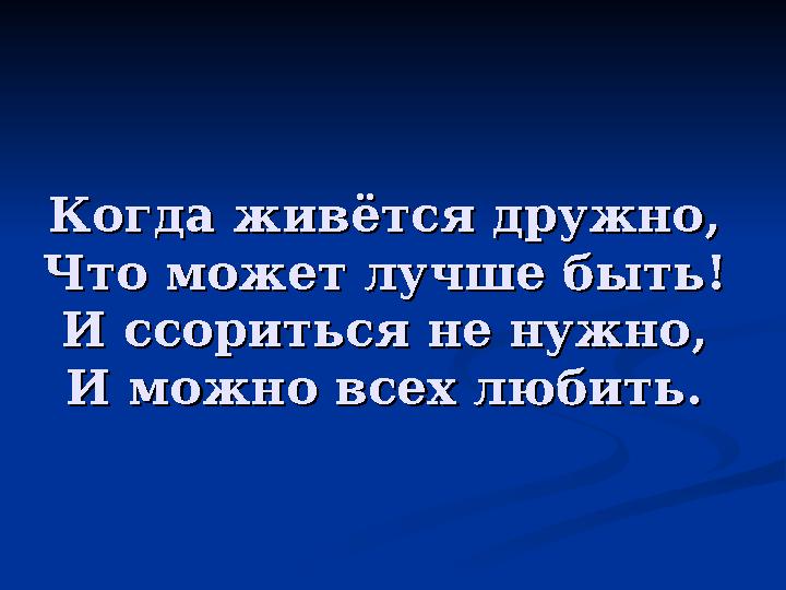 Когда живётся дружно, Когда живётся дружно, Что может лучше быть! Что может лучше быть! И ссориться не нужно, И ссориться не н