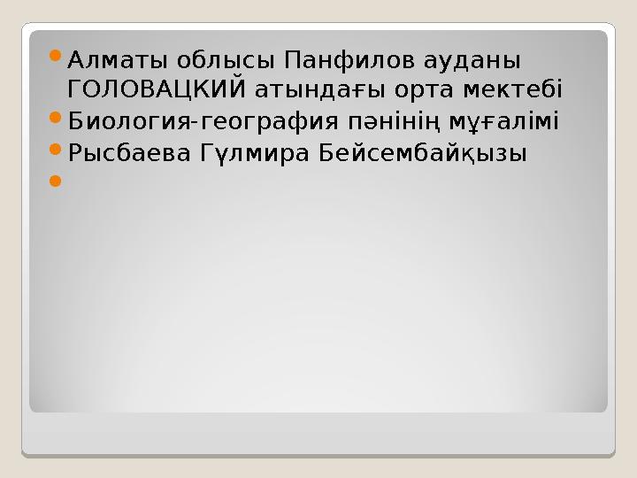  Алматы облысы Панфилов ауданы ГОЛОВАЦКИЙ атындағы орта мектебі  Биология-география пәнінің мұғалімі  Рысбаева Гүлмира Бейсе