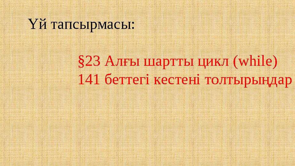 Үй тапсырмасы: §23 Алғы шартты цикл (while) 141 беттегі кестені толтырыңдар