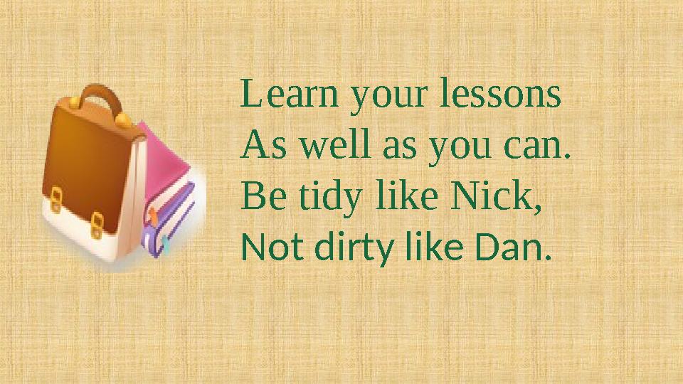 Learn your lessons As well as you can. Be tidy like Nick, Not dirty like Dan.