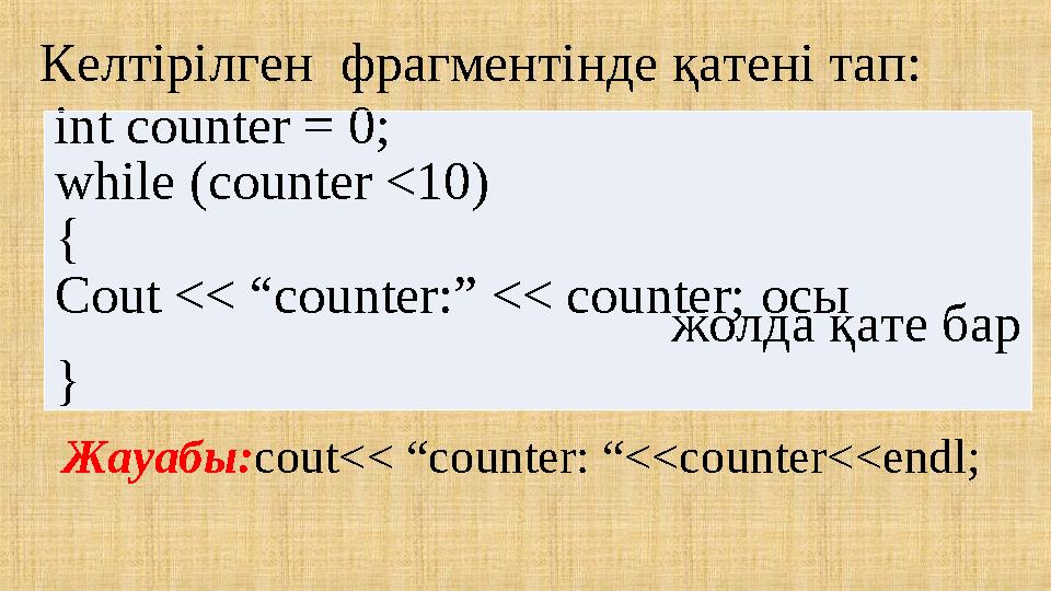 Келтірілген фрагментінде қатені тап: int counter = 0; while (counter <10) { Cout << “counter:” << counter; осы