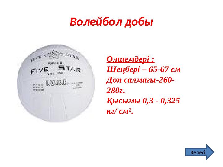 Волейбол добы Өлшемдері : Шеңбері – 65-67 см Доп салмағы-260- 280г. Қысымы 0,3 - 0,325 кг / см ² . Келес і