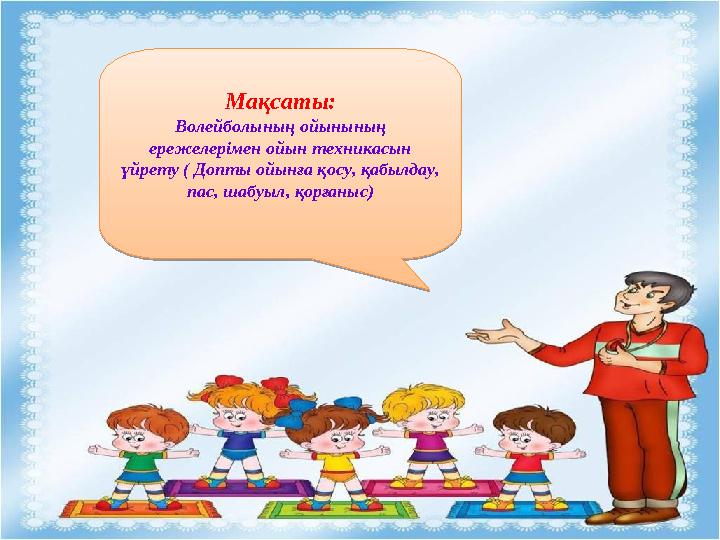 Мақсаты: Волейболының ойынының ережелерімен ойын техникасын үйрету ( Допты ойынға қосу, қабылдау, пас, шабуыл, қорғаныс)Мақса