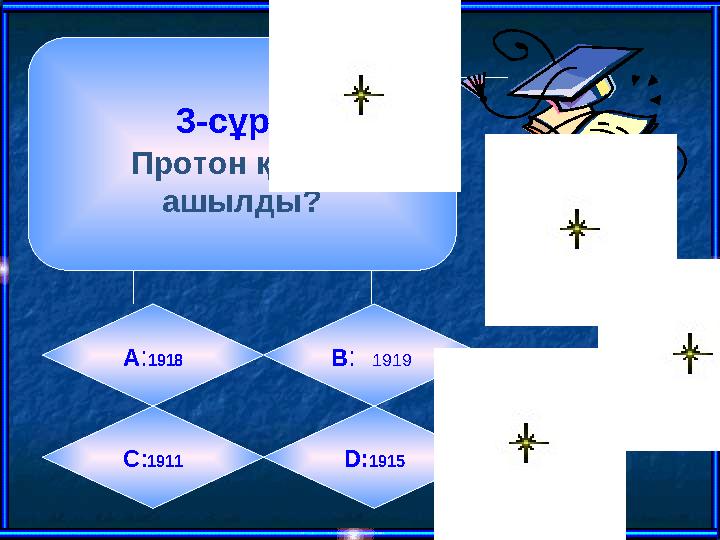 3-сұрақ Протон қашан ашылды? А : 1918 B : 1919 C : 1911 D: 1915