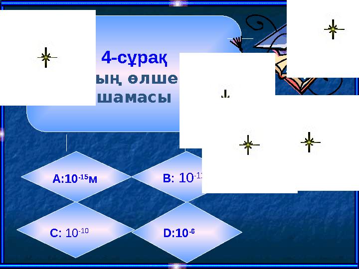 4-сұрақ Ядроның өлшемінің шамасы А:10 -15 м B : 10 -12 C : 10 -10 D: 10 -6