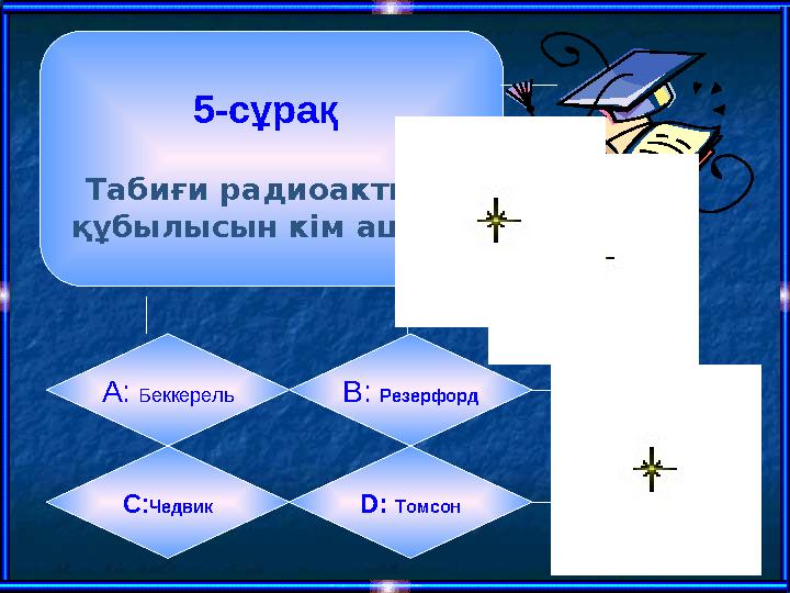 5-сұрақ Табиғи радиоактивті құбылысын кім ашты? А: Беккерель B: Резерфорд C : Чедвик D: Томсон