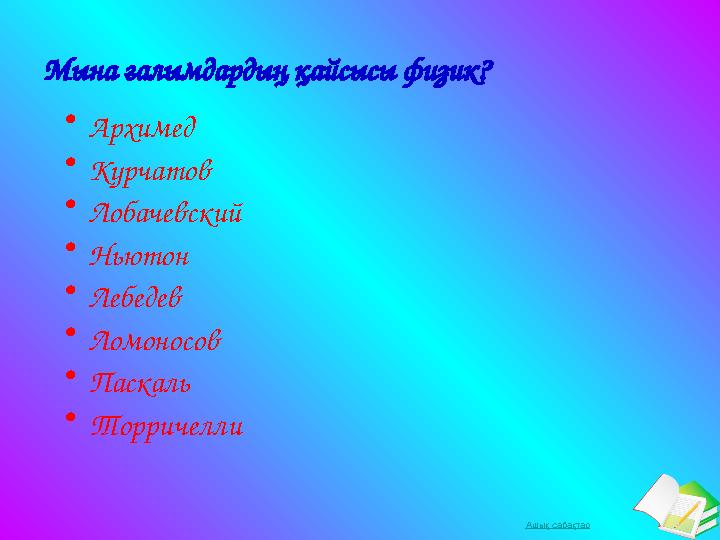 Ашық сабақтарМына ғалымдардың қайсысы физик? • Архимед • Курчатов • Лобачевский • Ньютон • Лебедев • Ломоносов • Паскаль • Тор