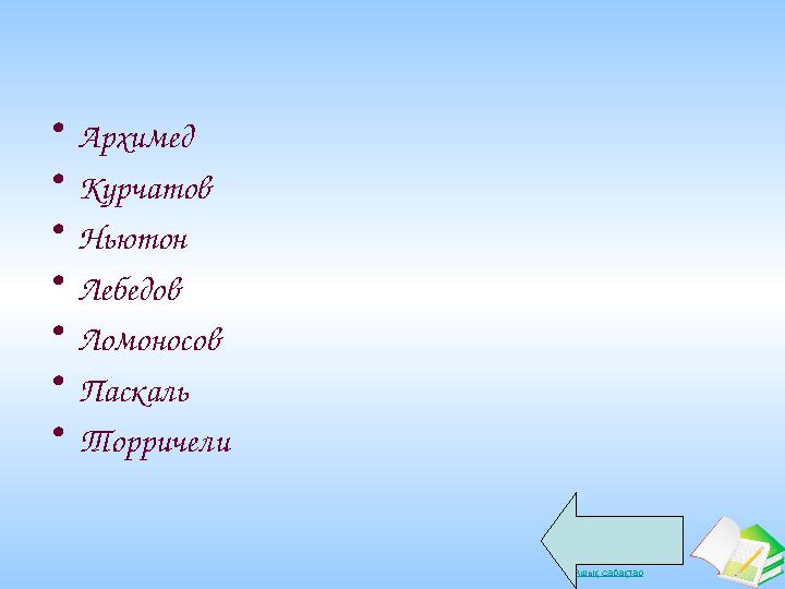 Ашық сабақтар• Архимед • Курчатов • Ньютон • Лебедов • Ломоносов • Паскаль • Торричели