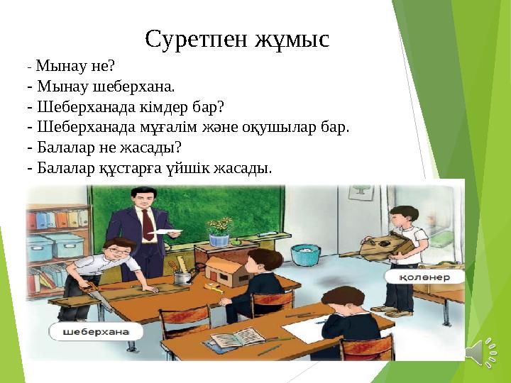 Суретпен жұмыс - Мынау не? - Мынау шеберхана. - Шеберханада кімдер бар? - Шеберханада мұғалім және оқушылар бар. - Балалар не ж