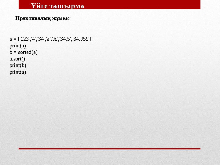 Үйге тапсырма Практикалық жұмыс a = ['123','4','34','a','A','34.5','34.059'] print(a) b = sorted(a) a.sort() print(b) prin