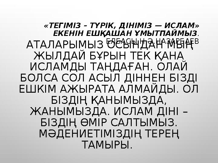 « T ЕГІМІЗ – ТҮРІК, ДІНІМІЗ — ИСЛАМ» ЕКЕНІН ЕШҚАШАН ҰМЫТПАЙМЫЗ . ЕЛБАСЫ Н.Ә.НАЗАРБАЕВ АТАЛАРЫМЫЗ ОСЫНДАН МЫҢ ЖЫЛДАЙ БҰРЫН ТЕ