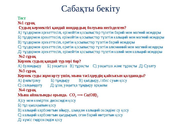 Сабақты бекіту Тест № 1 сұрақ Судың кермектігі қандай иондардың болуына негізделген? А) тұздармен әрекеттесіп, ерімейтін қ
