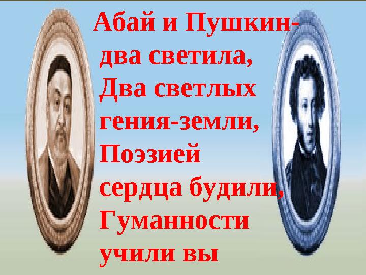 Абай и Пушкин- два светила, Два светлых гения-земли, Поэзией сердца будили, Гуманности