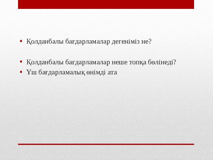 • Қолданбалы бағдарламалар дегеніміз не? • Қолданбалы бағдарламалар неше топқа бөлінеді? • Үш бағдарламалық өнімді ата