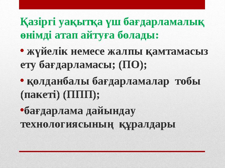 Қазіргі уақытқа үш бағдарламалық өнімді атап айтуға болады: • жүйелік немесе жалпы қамтамасыз ету бағдарламасы; (ПО); •