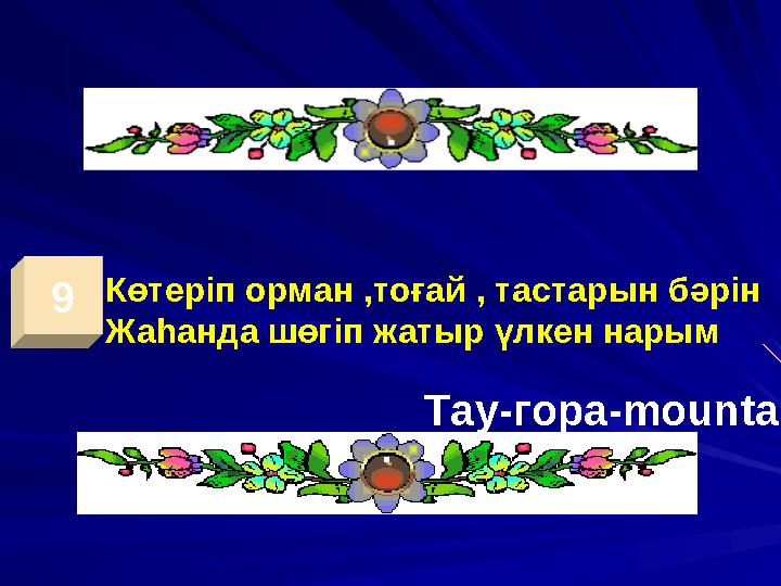 9 Көтеріп орман ,тоғай , тастарын бәрін Жаһанда шөгіп жатыр үлкен нарым Тау-гора -mountain