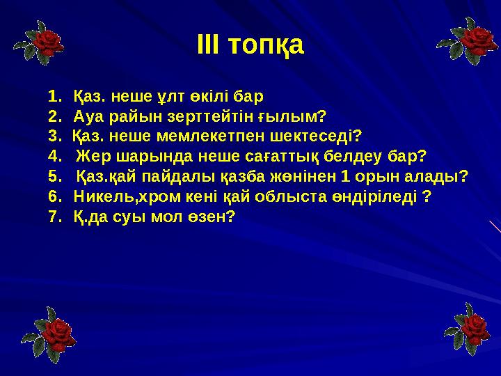ІІІ топқа 1. Қаз. неше ұлт өкілі бар 2. Ауа райын зерттейтін ғылым? 3. Қаз. неше мемлекетпен шектеседі? 4. Жер шарында не