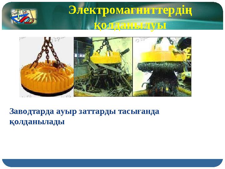 Электромагниттердің қолданылуы Заводтарда ауыр заттарды тасығанда қолданылады