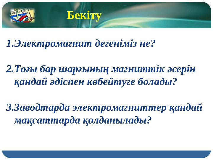 1. Электромагнит дегеніміз не? 2. Тоғы бар шарғының магниттік әсерін қандай әдіспен көбейтуге болады? 3. Заводтарда электрома