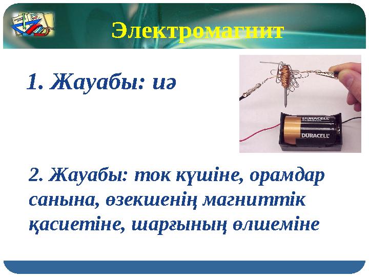 1. Жауабы: иә 2. Жауабы: ток күшіне, орамдар санына, өзекшенің магниттік қасиетіне, шарғының өлшеміне Электромагнит