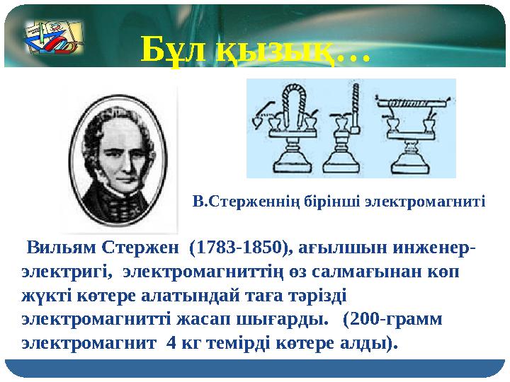 Вильям Стержен (1783-1850), ағылшын инженер- электригі, электромагниттің өз салмағынан көп жүкті көтере алатындай таға тәрі