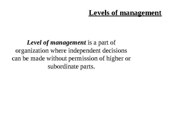 Levels of management Level of management is a part of organization where independent decisions can be made without permission