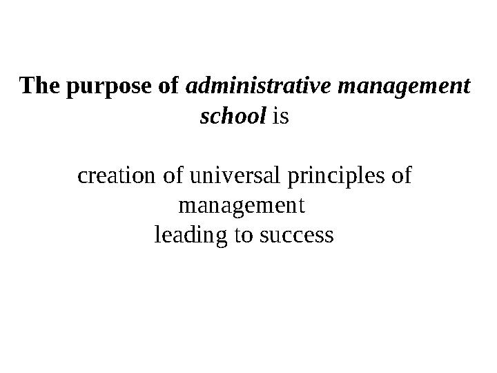 The purpose of administrative management school is creation of universal principles of management leading to success